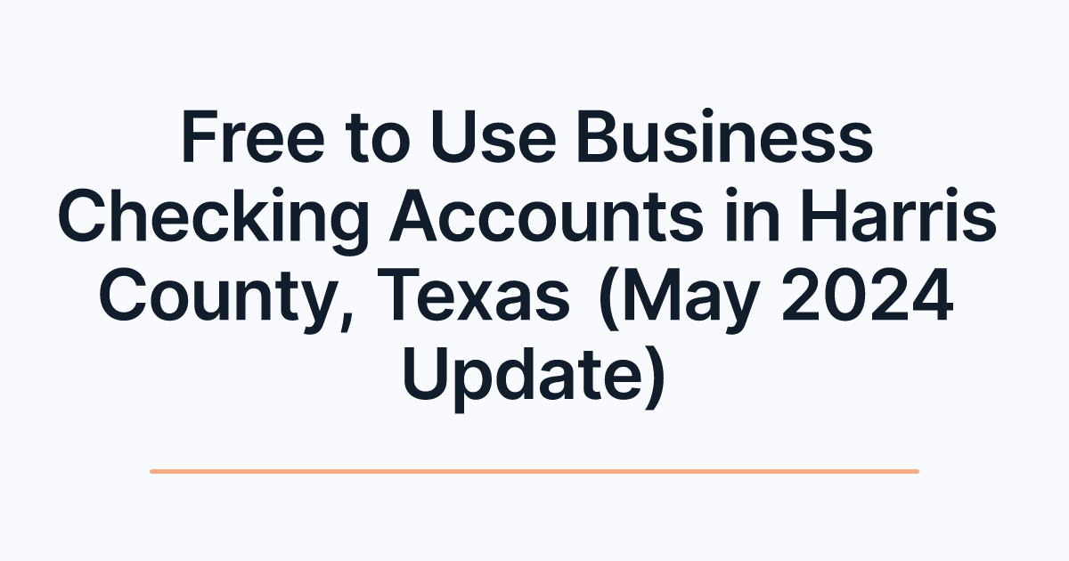 Free to Use Business Checking Accounts in Harris County, Texas (May 2024 Update)